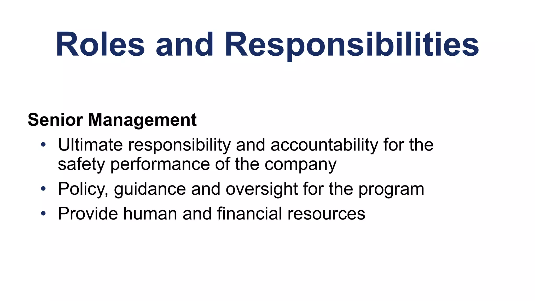 Roles and Responsibilities
Senior Management
• Ultimate responsibility and accountability for the
safety performance of the company
• Policy, guidance and oversight for the program
• Provide human and financial resources
 