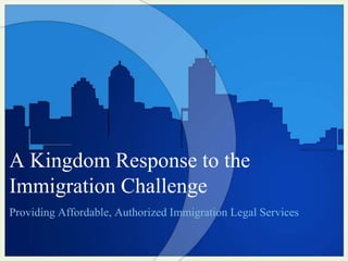 A Kingdom Response to the
Immigration Challenge
Providing Affordable, Authorized Immigration Legal Services
 