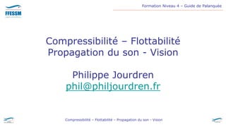 Formation Niveau 4 – Guide de Palanquée
Compressibilité – Flottabilité – Propagation du son - Vision
Compressibilité – Flottabilité
Propagation du son - Vision
Philippe Jourdren
phil@philjourdren.fr
 