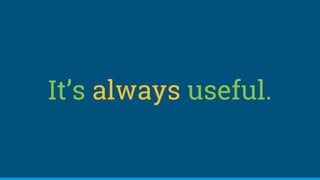 It’s always useful.
 