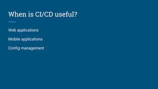 When is CI/CD useful?
Web applications
Mobile applications
Config management
 