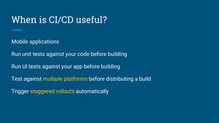 When is CI/CD useful?
Mobile applications
Run unit tests against your code before building
Run UI tests against your app before building
Test against multiple platforms before distributing a build
Trigger staggered rollouts automatically
 