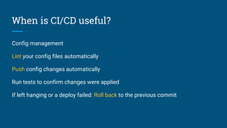 When is CI/CD useful?
Config management
Lint your config files automatically
Push config changes automatically
Run tests to confirm changes were applied
If left hanging or a deploy failed: Roll back to the previous commit
 