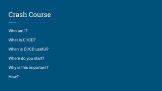 Crash Course
Who am I?
What is CI/CD?
When is CI/CD useful?
Where do you start?
Why is this important?
How?
 