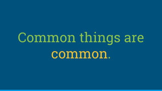Common things are
common.
 