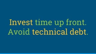 Invest time up front.
Avoid technical debt.
 