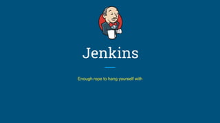 Jenkins
Enough rope to hang yourself with
 