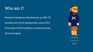 Who am I?
Research Database Administrator @ ARC-TS
Worked with CI/CD deployments since 2012
Presented CI/CD workflow at several venues
All around geek
Jeffrey Sica
jsica@umich.edu
@jeefy
 