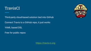 TravisCI
Third-party cloud-based solution tied into GitHub
Connect Travis to a GitHub repo, it just works
YAML based DSL
Free for public repos
https://travis-ci.org
 
