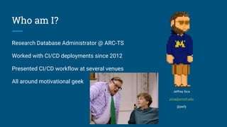 Who am I?
Research Database Administrator @ ARC-TS
Worked with CI/CD deployments since 2012
Presented CI/CD workflow at several venues
All around motivational geek
Jeffrey Sica
jsica@umich.edu
@jeefy
 