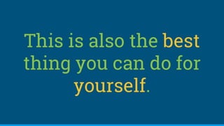 This is also the best
thing you can do for
yourself.
 