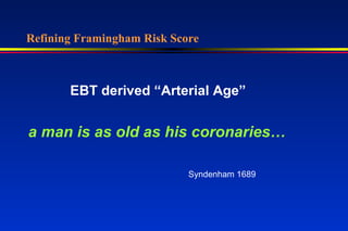 Refining Framingham Risk Score
EBT derived “Arterial Age”
a man is as old as his coronaries…
Syndenham 1689
 