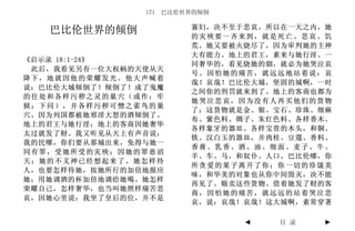 171 巴比伦世界的倾倒

                        寡妇，决不至于悲哀。所以在一天之内，她
   巴比伦世界的倾倒             的灾殃要一齐来到，就是死亡、悲哀、饥
                        荒。她又要被火烧尽了，因为审判她的主神
                        大有能力。地上的君王，素来与她行淫、一
《启示录 18:1-24》
                        同奢华的，看见烧她的烟，就必为她哭泣哀
 此后，我看见另有一位大权柄的天使从天
                        号。因怕她的痛苦，就远远地站着说：哀
降下，地就因他的荣耀发光。他大声喊着
                        哉！哀哉！巴比伦大城，坚固的城啊，一时
说：巴比伦大城倾倒了！倾倒了！成了鬼魔
                        之间你的刑罚就来到了。地上的客商也都为
的住处和各样污秽之灵的巢穴（或作：牢
                        她哭泣悲哀，因为没有人再买他们的货物
狱；下同），并各样污秽可憎之雀鸟的巢
                        了；这货物就是金、银、宝石、珍珠、细麻
穴。因为列国都被她邪淫大怒的酒倾倒了。
                        布、紫色料、绸子、朱红色料、各样香木、
地上的君王与她行淫；地上的客商因她奢华
                        各样象牙的器皿、各样宝贵的木头，和铜、
太过就发了财。我又听见从天上有声音说：
                        铁、汉白玉的器皿，并肉桂、豆蔻、香料、
我的民哪，你们要从那城出来，免得与她一
                        香膏、乳香、酒、油、细面、麦子、牛、
同有罪，受她所受的灾殃；因她的罪恶滔
                        羊、车、马，和奴仆、人口。巴比伦哪，你
天；她的不义神已经想起来了。她怎样待
                        所贪爱的果子离开了你；你一切的珍馐美
人，也要怎样待她，按她所行的加倍地报应
                        味，和华美的对象也从你中间毁灭，决不能
她；用她调酒的杯加倍地调给她喝。她怎样
                        再见了。贩卖这些货物、借着她发了财的客
荣耀自己，怎样奢华，也当叫她照样痛苦悲
                        商，因怕她的痛苦，就远远的站着哭泣悲
哀，因她心里说：我坐了皇后的位，并不是
                        哀，说：哀哉！哀哉！这大城啊，素常穿著

                               ◄   目 录    ►
 
