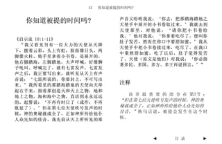 43   你知道被提的时间吗?


                          声音又吩咐我说：‘你去，把那踏海踏地之
  你知道被提的时间吗?              天使手中展开的小书卷取过来。’我就去到
                          天使那里，对他说：‘请你把小书卷给
                          我。’他对我说：‘你拿着吃尽了，便叫你
《启示录 10:1-11》
                          肚子发苦，然而在你口中要甜如蜜。’我从
 “我又看见另有一位大力的天使从天降
                          天使手中把小书卷接过来，吃尽了，在我口
下，披着云彩，头上有虹，脸面像日头，两
                          中果然甜如蜜，吃了以后，肚子觉得发苦
脚像火柱。他手里拿着小书卷，是展开的。
                          了。天使（原文是他们）对我说：‘你必指
他右脚踏海，左脚踏地，大声呼喊，好像狮
                          著多民、多国、多方、多王再说预言。’”
子吼叫。呼喊完了，就有七雷发声。七雷发
声之后，我正要写出来，就听见从天上有声
音说：‘七雷所说的，你要封上，不可写出
来。’我所看见的那踏海踏地的天使向天举       注释
起右手来，指着那创造天和天上之物，地和
地上之物，海和海中之物，直活到永永远远          该 章 最 重 要 的 部 分 在 第7节 ：
的，起誓说：‘不再有时日了（或作：不再
                          “但在第七位天使吹号发声的时候，神的奥
耽延了）。’但在第七位天使吹号发声的时       秘就成全了，正如神所传给他仆人众先知的
候，神的奥秘就成全了，正如神所传给他仆       佳音。” 换 句 话 说 ， 被 提 会 发 生 在 这 个 时
人众先知的佳音。我先前从天上所听见的那       候。



                                      ◄       目 录       ►
 