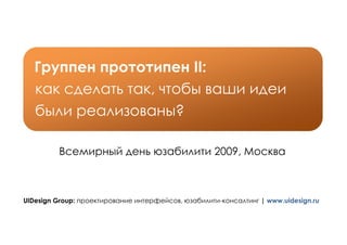 Группен прототипен II:
   как сделать так, чтобы ваши идеи
   были реализованы?

         Всемирный день юзабилити 2009, Москва



UIDesign Group: проектирование интерфейсов, юзабилити-консалтинг | www.uidesign.ru
 