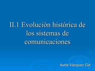 II.1 Evolución histórica de
      los sistemas de
      comunicaciones


                 Auria Vázquez Cid
                                1
 
