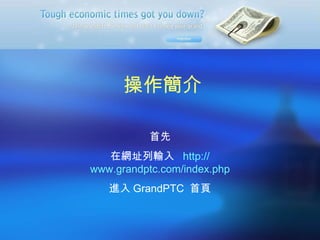 操作簡介 首先 在網址列輸入  http:// www.grandptc.com/index.php 進入 GrandPTC  首頁 