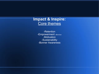 Impact & Inspire: Core themes -Retention -Empowerment  -Monnica -Motivation -Sustainability -Bonner Awareness 