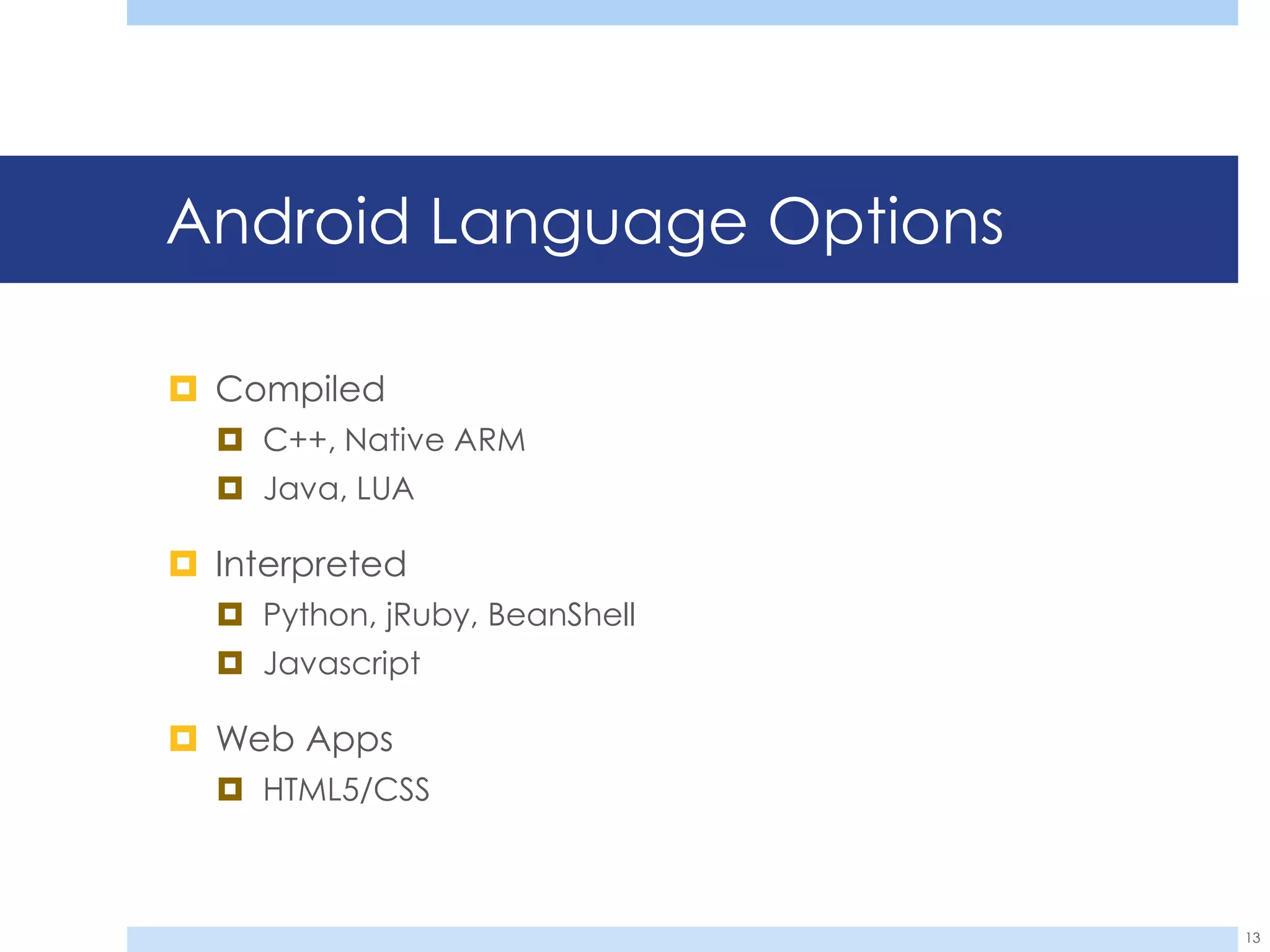 Android Language Options

 Compiled
   C++, Native ARM
   Java, LUA

 Interpreted
   Python, jRuby, BeanShell
   Javascript

 Web Apps
   HTML5/CSS



                               13
 