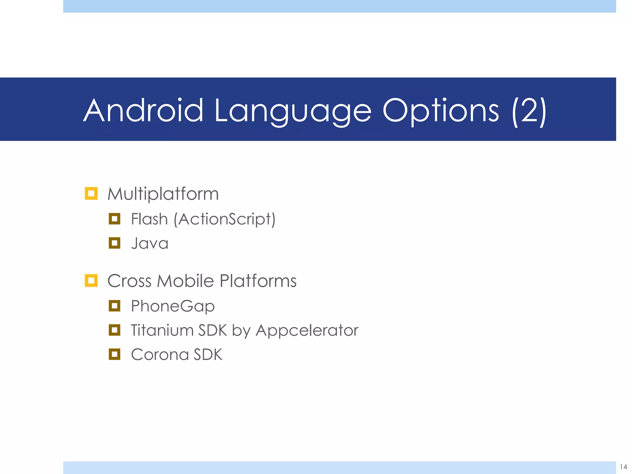 Android Language Options (2)

 Multiplatform
   Flash (ActionScript)
   Java

 Cross Mobile Platforms
   PhoneGap
   Titanium SDK by Appcelerator
   Corona SDK




                                   14
 