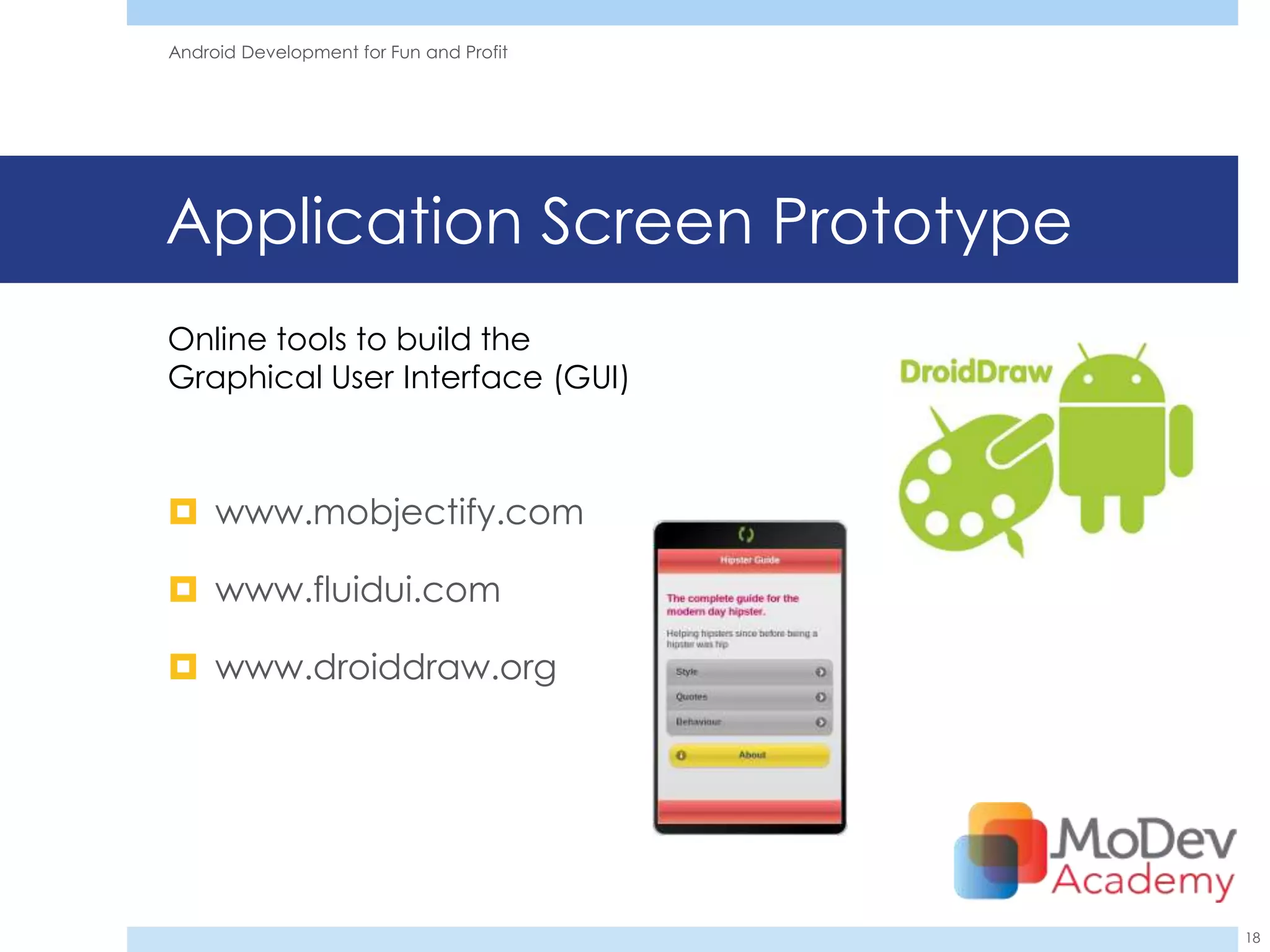 Android Development for Fun and Profit




Application Screen Prototype
Online tools to build the
Graphical User Interface (GUI)



 www.mobjectify.com

 www.fluidui.com

 www.droiddraw.org




                                         18
 