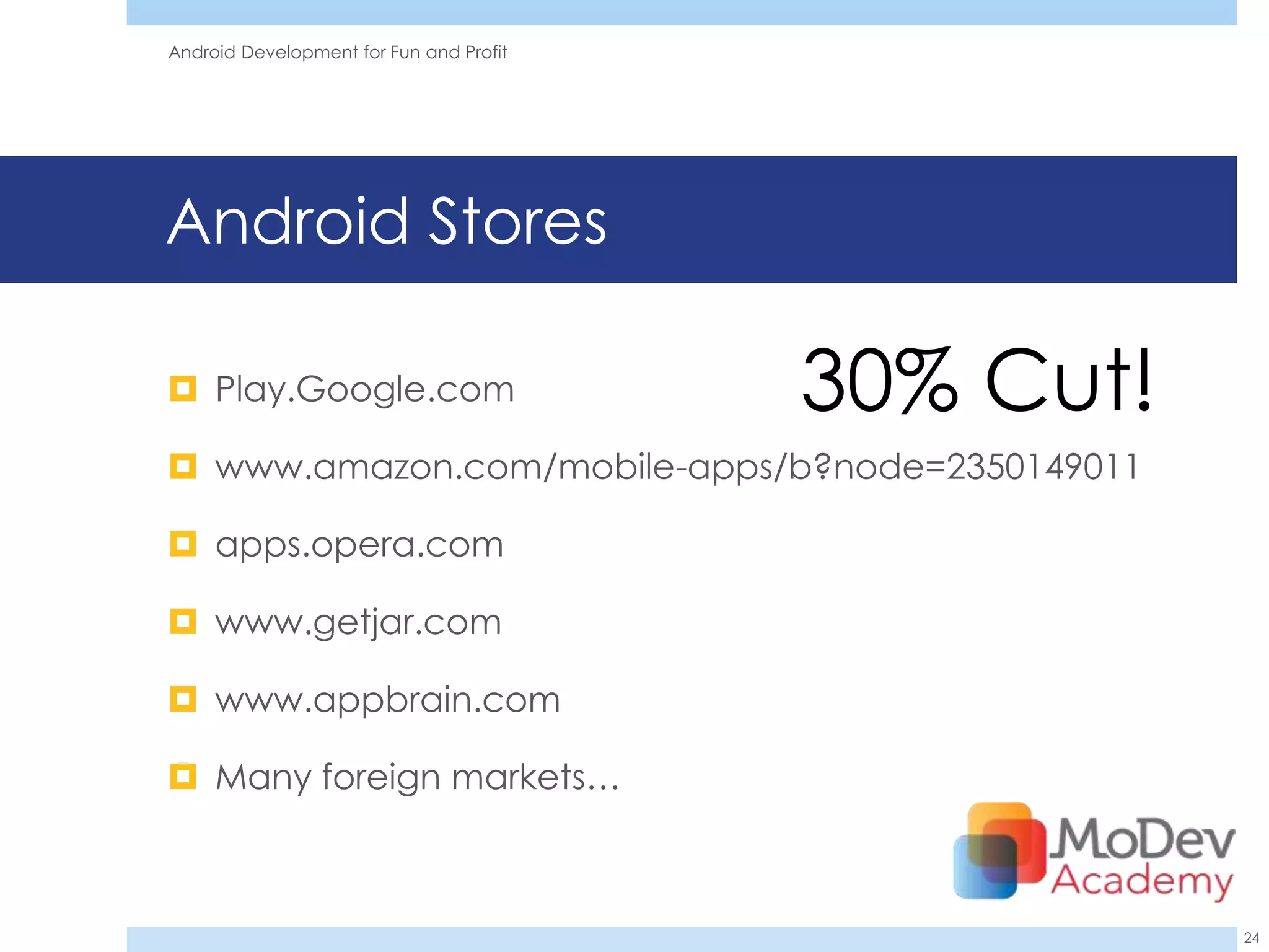 Android Development for Fun and Profit




Android Stores

 Play.Google.com                        30% Cut!
 www.amazon.com/mobile-apps/b?node=2350149011

 apps.opera.com

 www.getjar.com

 www.appbrain.com

 Many foreign markets…



                                                    24
 