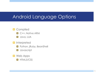 Android Language Options

 Compiled
   C++, Native ARM
   Java, LUA

 Interpreted
   Python, jRuby, BeanShell
   Javascript

 Web Apps
   HTML5/CSS



                               13
 
