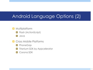 Android Language Options (2)

 Multiplatform
   Flash (ActionScript)
   Java

 Cross Mobile Platforms
   PhoneGap
   Titanium SDK by Appcelerator
   Corona SDK




                                   14
 