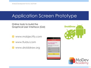 Android Development for Fun and Profit




Application Screen Prototype
Online tools to build the
Graphical User Interface (GUI)



 www.mobjectify.com

 www.fluidui.com

 www.droiddraw.org




                                         18
 