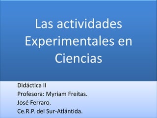 Las actividades
  Experimentales en
       Ciencias
Didáctica II
Profesora: Myriam Freitas.
José Ferraro.
Ce.R.P. del Sur-Atlántida.
 
