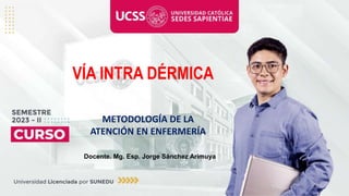 METODOLOGÍA DE LA
ATENCIÓN EN ENFERMERÍA
Docente. Mg. Esp. Jorge Sánchez Arimuya
VÍA INTRA DÉRMICA
 