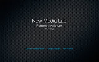 New Media Lab
           Extreme Makever
                    70-2550




David D’Angelantonio ⋅ Greg Koberger ⋅ Ian Mikutel
 
