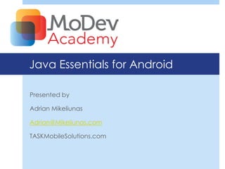 Java Essentials for Android

Presented by

Adrian Mikeliunas

Adrian@Mikeliunas.com

TASKMobileSolutions.com
 