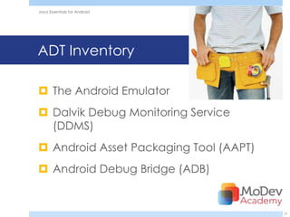 Java Essentials for Android




ADT Inventory

 The Android Emulator
 Dalvik Debug Monitoring Service
  (DDMS)
 Android Asset Packaging Tool (AAPT)
 Android Debug Bridge (ADB)


                                        21
 