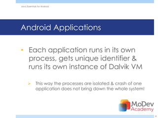 Java Essentials for Android




Android Applications

• Each application runs in its own
  process, gets unique identifier &
  runs its own instance of Dalvik VM

             This way the processes are isolated & crash of one
              application does not bring down the whole system!




                                                                   30
 