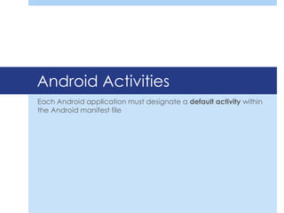Android Activities
Each Android application must designate a default activity within
the Android manifest file
 