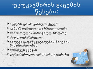 უკუკავშირის გაცემის
         წესები :

 აღწერს და არ განსჯის ქცევას
 განსაზღვრულია და სპეციფიკური
 მიმართულია პიროვნულ ზრდაზე
 ძალდაუტანებელია
 იძლევა გადაწყვეტილების მიღების
  შესაძლებლობას
 მოსდევს ქცევას
 დამყარებულია ურთიერთგაგებაზე
 