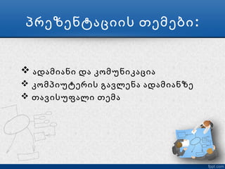 პრეზენტაციის თემები :


 ადამიანი და კომუნიკაცია
 კომპიუტერის გავლენა ადამიანზე
 თავისუფალი თემა
 
