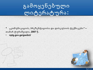 გამოყენებული
             ლიტერატურა :

• „კომუნიკაციის , პრეზენტაციისა და დისკუსიის ტექნიკები “ –
თამარ ტურაშვილი , 2007 წ .
• nplg.gov.ge/gwdict/
 