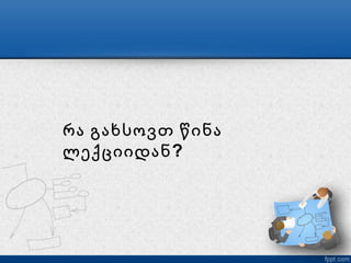 რა გახსოვთ წინა
ლექციიდან ?
 