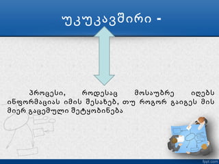 უკუკავშირი -




     პროცესი ,  როდესაც      მოსაუბრე    იღებს
ინფორმაციას იმის შესახებ , თუ როგორ გაიგეს მის
მიერ გაცემული შეტყობინება
 