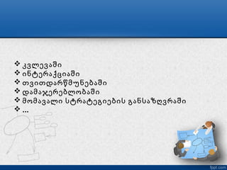  კვლევაში
 ინტერაქციაში
 თვითდარწმუნებაში
 დამაჯერებლობაში
 მომავალი სტრატეგიების განსაზღვრაში
 ...
 