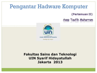 Pengantar Hadware Komputer
Fakultas Sains dan Teknologi
UIN Syarif Hidayatullah
Jakarta 2013
 
