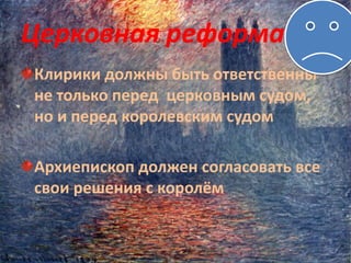 Церковная реформа
Клирики должны быть ответственны
не только перед церковным судом,
но и перед королевским судом
Архиепископ должен согласовать все
свои решения с королём
 