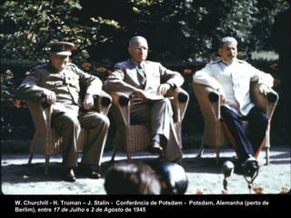 W. Churchill - H. Truman – J. Stalin - Conferência de Potsdam - Potsdam, Alemanha (perto de
Berlim), entre 17 de Julho e 2 de Agosto de 1945
 