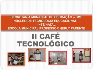 II CAFÉ
TECNOLÓGICO
SECRETARIA MUNICIPAL DE EDUCAÇÃO – SME
NÚCLEO DE TECNOLOGIA EDUCACIONAL –
INTE/NATAL
ESCOLA MUNICIPAL PROFESSOR HERLY PARENTE
 