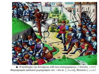  Η κατάληψη της Αντιόχειας από τους σταυροφόρους (3 Ιουνίου 1098).
Μικρογραφία γαλλικού χειρογράφου του 14ου αι. Chantilly, Μουσείο Conde).
 