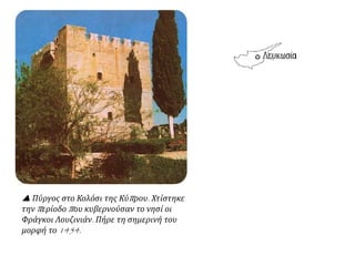  Πύργος στο Κολόσι της Κύπρου. Χτίστηκε
την περίοδο που κυβερνούσαν το νησί οι
Φράγκοι Λουζινιάν. Πήρε τη σημερινή του
μορφή το 1454.
 