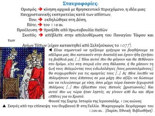 Σταυροφορίες:
Ορισμός:  κίνηση αρχικά με θρησκευτικό περιεχόμενο, η ιδέα μιας
πανχριστιανικής εκστρατείας κατά των απίστων,
Που;  εκδηλώθηκε στη Δύση,
Πότε;  τον 11ο αι.
Προέλευση  προήλθε από πρωτοβουλία παπών
Σκοπός:  απέβλεπε στην απελευθέρωση του Παναγίου Τάφου και των
Αγίων Τόπων (είχαν κατακτηθεί από Σελτζούκους το 1077).
 Σκηνές από την επίσκεψη του Ουρβανού Β' στη Γαλλία. Μικρογραφία. Χειρόγραφο του
12ου αι.. (Παρίσι, Εθνική Βιβλιοθήκη).
 Είναι σημαντικό να τρέξουμε γρήγορα να βοηθήσουμε τα
αδέλφια μας που κατοικούν στην Ανατολή και έχουν ήδη ζητήσει
τη βοήθειά μας […]. Όλοι αυτοί που θα φύγουν και θα πεθάνουν
στο δρόμο, είτε στη στεριά είτε στη θάλασσα, ή θα χάσουν τη
ζωή τους πολεμώντας τους ειδωλολάτρες [τους μουσουλμάνους],
θα συγχωρεθούν για τις αμαρτίες τους […]. Ας πάνε λοιπόν να
πολεμήσουν τους άπιστους σε μια μάχη που αξίζει να δώσουμε
και να τελειώσουμε με νίκη, όσοι μέχρι τώρα έκαναν ξεχωριστά
πολέμους [...] που έβλαπταν τους πιστούς [χριστιανούς]. Και
αυτοί που ως τώρα ήταν ληστές, ας γίνουν από δω και πέρα
ιππότες για το Χριστό.
Φουσέ της Σαρτρ, Ιστορία της Ιερουσαλήμ, 12ος αιώνας
 
