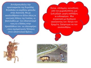 Πείνα, επιδημίες, καταπίεση
από τον χωροδεσπότη, μια
ζωή μίζερη χωρίς εκπλήξεις
κι ενδιαφέρον. Μια
συγκίνηση με διαπερνά
ακούγοντας τον Πέτρο τον
Ερημίτη. Σκέφτομαι να τον
ακολουθήσω.
Αντιπροσωπεύω την
αριστοκρατία της Ευρώπης.
Φιλοδοξώ να κερδίσω φέουδα
στην Ανατολή. Θα με
ακολουθήσουν κι άλλοι όπως οι
ναυτικές πόλεις της Ιταλίας, οι
βασιλιάδες με τον επεκτατισμό
τους κι ο Πάπας στην
προσπάθεια του να επαναφέρει
«τους σχισματικούς Έλληνες
στον αποστολικό θρόνο».
 